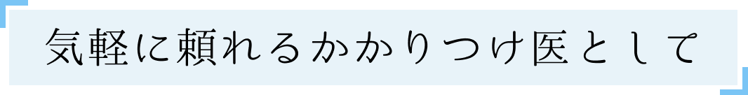 気軽に頼れるかかりつけ医として