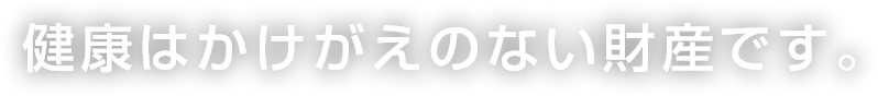 健康はかけがえのない財産です。